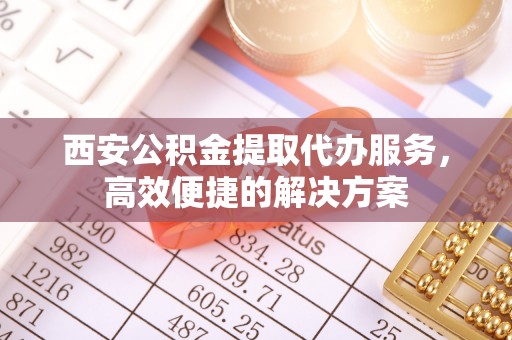 和硕西安公积金提取代办服务，高效便捷的解决方案