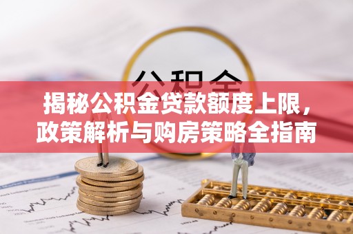 和硕揭秘公积金贷款额度上限，政策解析与购房策略全指南