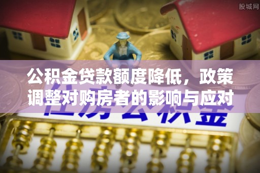 和硕公积金贷款额度降低，政策调整对购房者的影响与应对策略