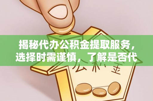 和硕揭秘代办公积金提取服务，选择时需谨慎，了解是否代办公积金提取可靠吗？