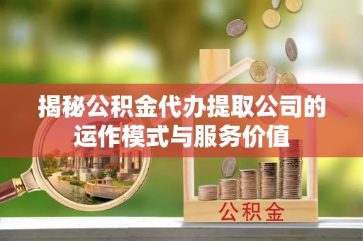 和硕揭秘公积金代办提取公司的运作模式与服务价值