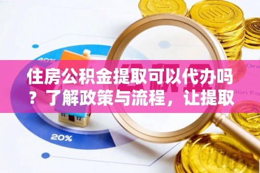 和硕住房公积金提取可以代办吗？了解政策与流程，让提取更便捷