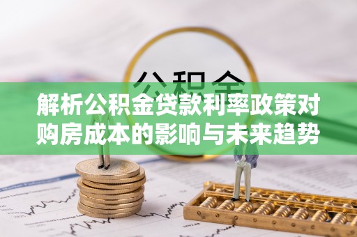 和硕解析公积金贷款利率政策对购房成本的影响与未来趋势