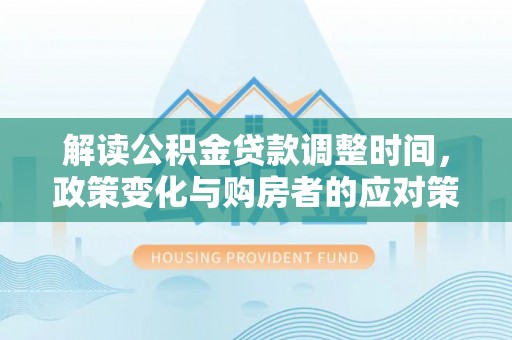 和硕解读公积金贷款调整时间，政策变化与购房者的应对策略