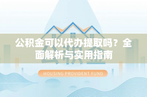 和硕公积金可以代办提取吗？全面解析与实用指南