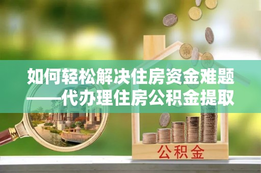 和硕如何轻松解决住房资金难题——代办理住房公积金提取服务详解