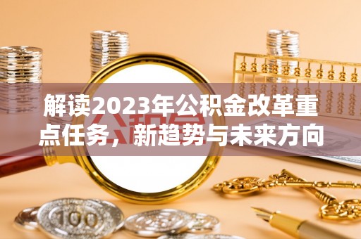 和硕解读2023年公积金改革重点任务，新趋势与未来方向