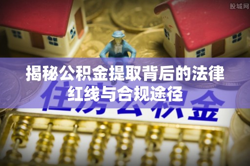 和硕揭秘公积金提取背后的法律红线与合规途径