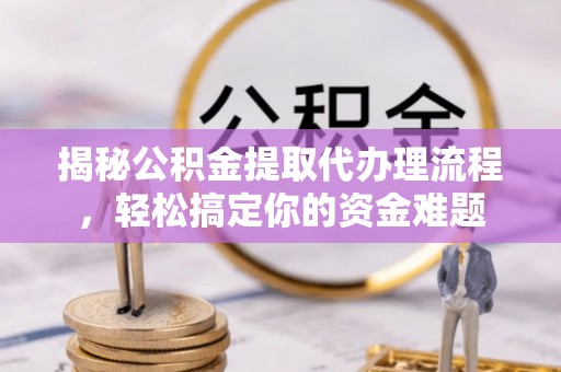 和硕揭秘公积金提取代办理流程，轻松搞定你的资金难题