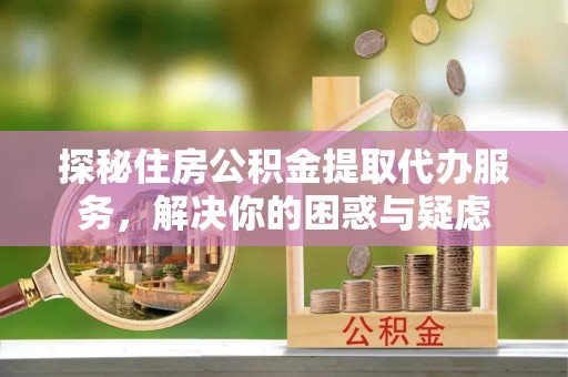 和硕探秘住房公积金提取代办服务，解决你的困惑与疑虑