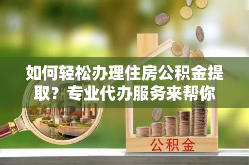 和硕如何轻松办理住房公积金提取？专业代办服务来帮你