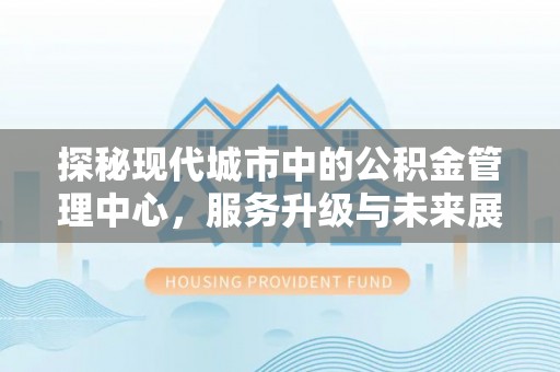 和硕探秘现代城市中的公积金管理中心，服务升级与未来展望