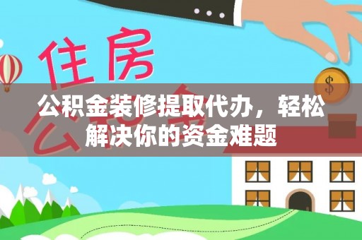和硕公积金装修提取代办，轻松解决你的资金难题