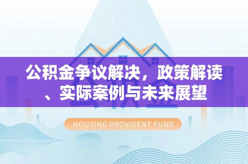 和硕公积金争议解决，政策解读、实际案例与未来展望