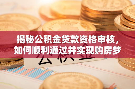 和硕揭秘公积金贷款资格审核，如何顺利通过并实现购房梦想