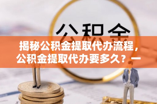 和硕揭秘公积金提取代办流程，公积金提取代办要多久？一文读懂