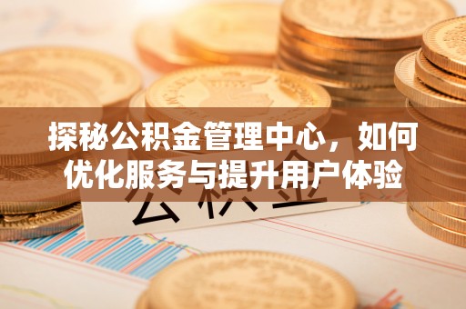 和硕探秘公积金管理中心，如何优化服务与提升用户体验
