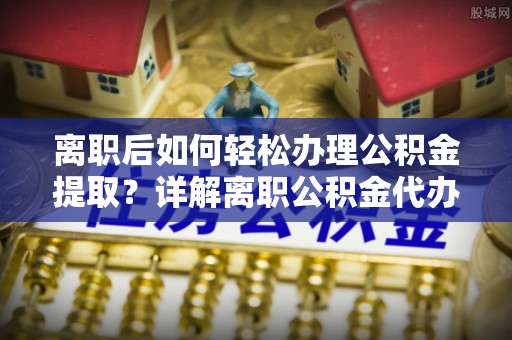 和硕离职后如何轻松办理公积金提取？详解离职公积金代办提取流程