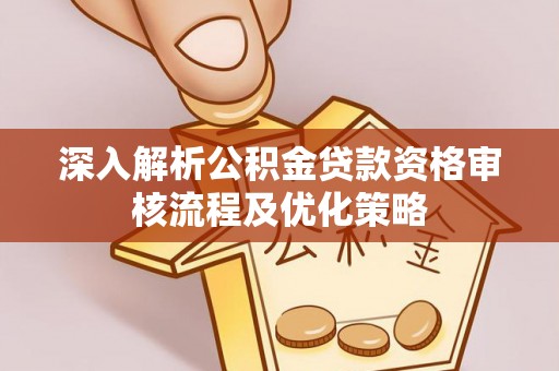 和硕深入解析公积金贷款资格审核流程及优化策略