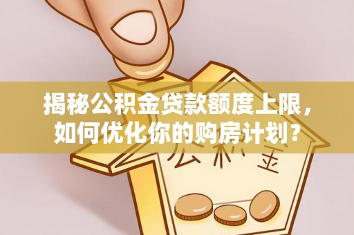 和硕揭秘公积金贷款额度上限，如何优化你的购房计划？