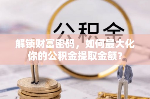 和硕解锁财富密码，如何最大化你的公积金提取金额？