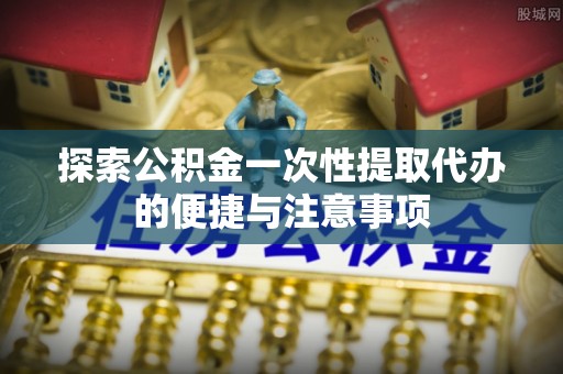和硕探索公积金一次性提取代办的便捷与注意事项