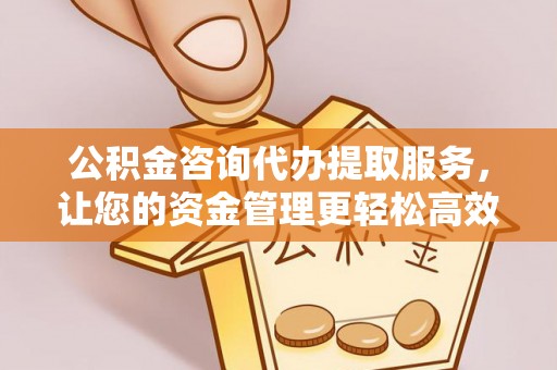 和硕公积金咨询代办提取服务，让您的资金管理更轻松高效