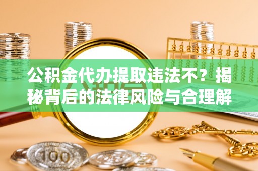 和硕公积金代办提取违法不？揭秘背后的法律风险与合理解决方案