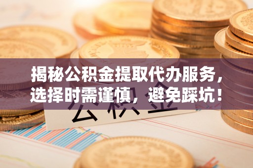 和硕揭秘公积金提取代办服务，选择时需谨慎，避免踩坑！