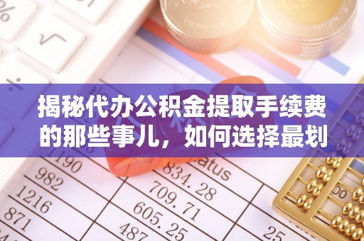 和硕揭秘代办公积金提取手续费的那些事儿，如何选择最划算的服务？