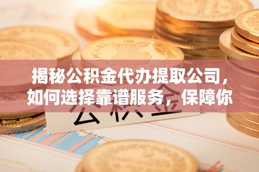 和硕揭秘公积金代办提取公司，如何选择靠谱服务，保障你的资金安全
