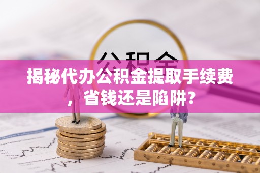 和硕揭秘代办公积金提取手续费，省钱还是陷阱？