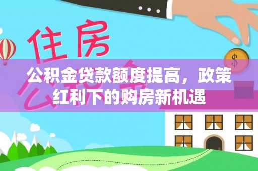 和硕公积金贷款额度提高，政策红利下的购房新机遇