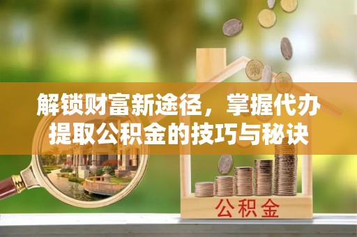 和硕解锁财富新途径，掌握代办提取公积金的技巧与秘诀