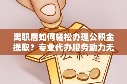 和硕离职后如何轻松办理公积金提取？专业代办服务助力无忧