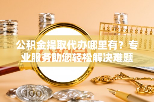 和硕公积金提取代办哪里有？专业服务助您轻松解决难题
