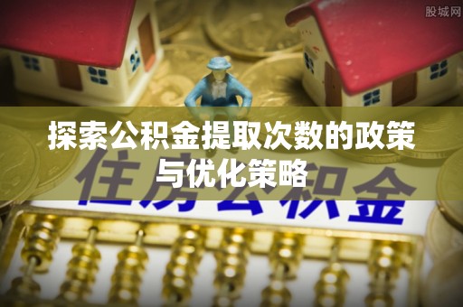 和硕探索公积金提取次数的政策与优化策略