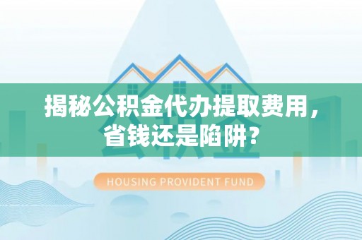 和硕揭秘公积金代办提取费用，省钱还是陷阱？