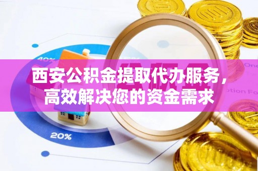 和硕西安公积金提取代办服务，高效解决您的资金需求