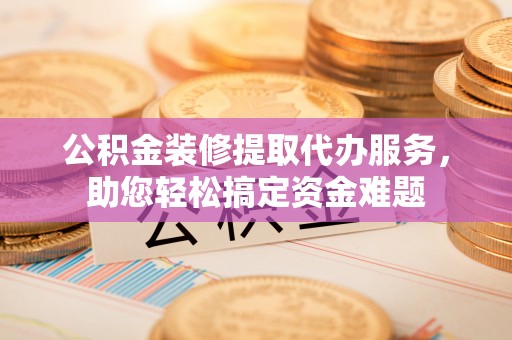 和硕公积金装修提取代办服务，助您轻松搞定资金难题