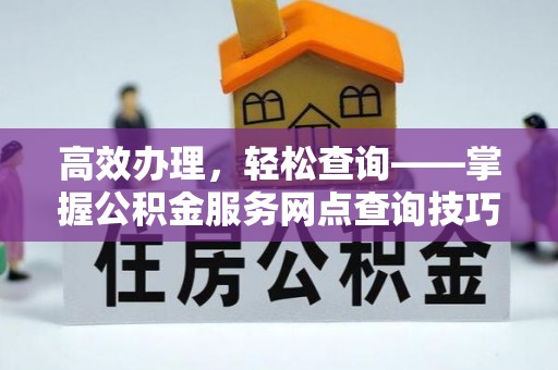 和硕高效办理，轻松查询——掌握公积金服务网点查询技巧