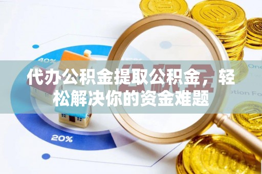 和硕代办公积金提取公积金，轻松解决你的资金难题