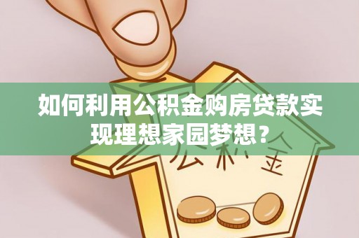 和硕如何利用公积金购房贷款实现理想家园梦想？