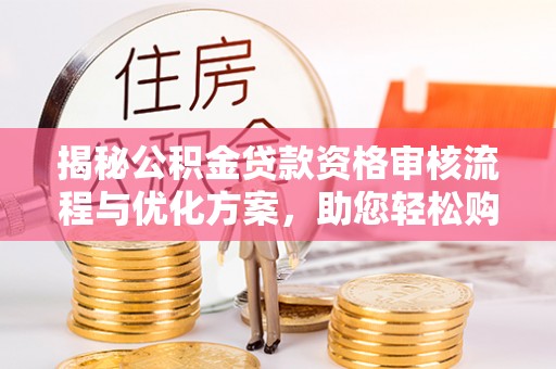 和硕揭秘公积金贷款资格审核流程与优化方案，助您轻松购房