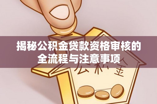 和硕揭秘公积金贷款资格审核的全流程与注意事项