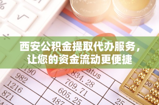 和硕西安公积金提取代办服务，让您的资金流动更便捷