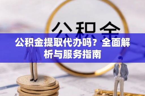和硕公积金提取代办吗？全面解析与服务指南