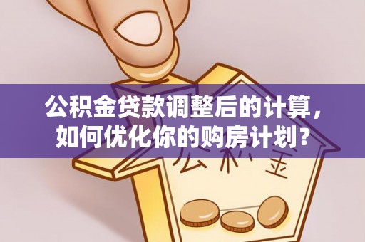 和硕公积金贷款调整后的计算，如何优化你的购房计划？
