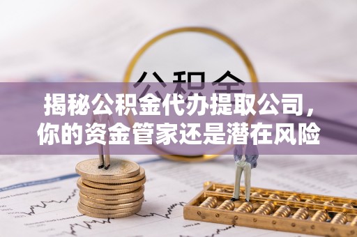 和硕揭秘公积金代办提取公司，你的资金管家还是潜在风险？