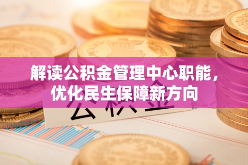 和硕解读公积金管理中心职能，优化民生保障新方向